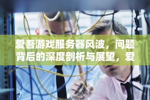爱吾游戏服务器风波，问题背后的深度剖析与展望，爱吾游戏服务器有问题怎么解决