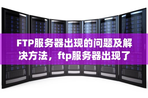 FTP服务器出现的问题及解决方法，ftp服务器出现了问题怎么解决呢