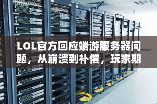 LOL官方回应端游服务器问题，从崩溃到补偿，玩家期待优化，lol官方回应端游服务器问题怎么解决