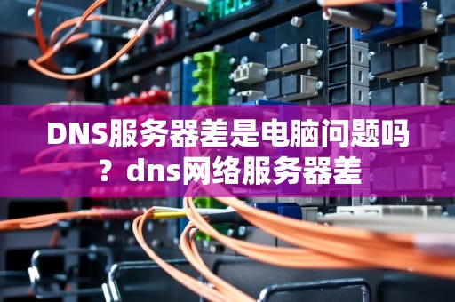 DNS服务器差是电脑问题吗？dns网络服务器差