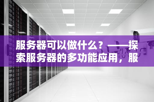 服务器可以做什么？——探索服务器的多功能应用，服务器可以做啥