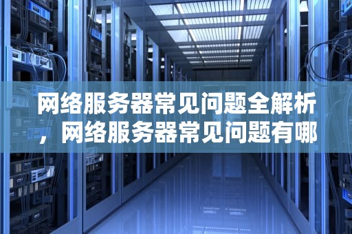 网络服务器常见问题全解析，网络服务器常见问题有哪些