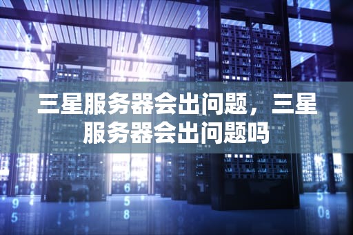 三星服务器会出问题，三星服务器会出问题吗