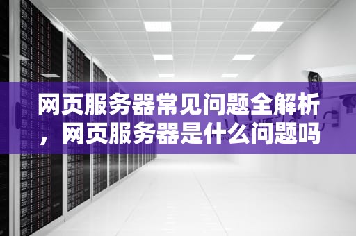 网页服务器常见问题全解析，网页服务器是什么问题吗怎么解决