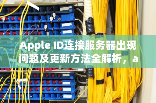 Apple ID连接服务器出现问题及更新方法全解析，appleid 连接服务器出现问题