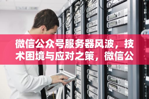 微信公众号服务器风波，技术困境与应对之策，微信公众号服务器出问题怎么办