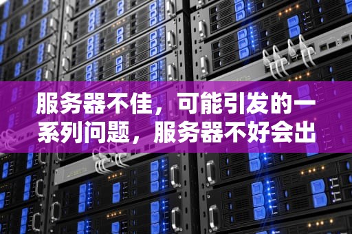 服务器不佳，可能引发的一系列问题，服务器不好会出什么问题呢