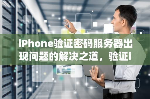 iPhone验证密码服务器出现问题的解决之道，验证iphone密码服务器出现问题怎么办