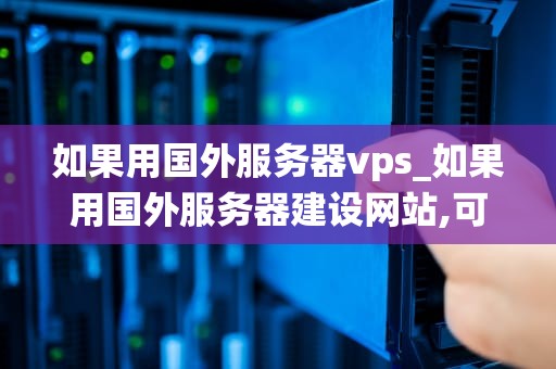 如果用国外服务器vps_如果用国外服务器建设网站,可以弄用户登陆系统吗_国外服务器VPS的优势与应用
