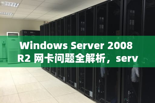 Windows Server 2008 R2 网卡问题全解析，server2008网卡驱动在哪个文件夹