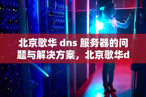 北京歌华 dns 服务器的问题与解决方案，北京歌华dns设置