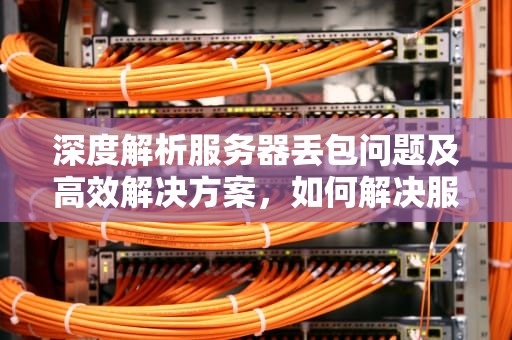 深度解析服务器丢包问题及高效解决方案，如何解决服务器丢包问题的问题