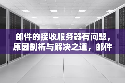 邮件的接收服务器有问题，原因剖析与解决之道，邮件的接收服务器有问题怎么办