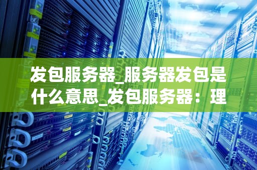 发包服务器_服务器发包是什么意思_发包服务器：理解、应用与优化