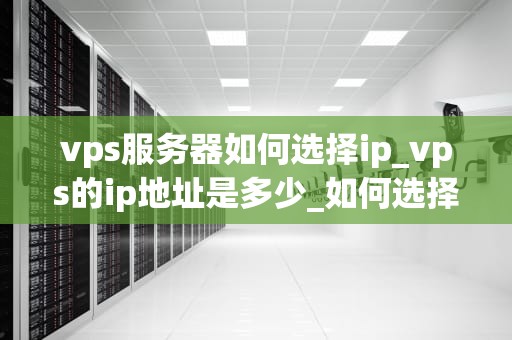 vps服务器如何选择ip_vps的ip地址是多少_如何选择合适的VPS服务器IP