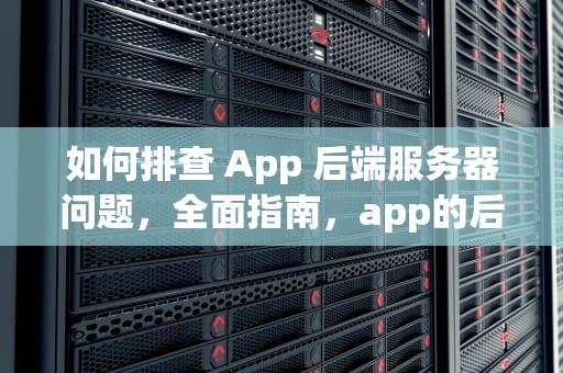 如何排查 App 后端服务器问题，全面指南，app的后端服务器问题怎么查找