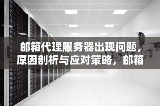 邮箱代理服务器出现问题，原因剖析与应对策略，邮箱代理服务器出现问题怎么解决