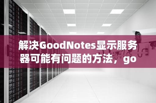 解决GoodNotes显示服务器可能有问题的方法，goodnotes说服务器有问题