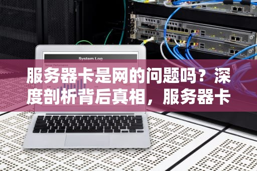 服务器卡是网的问题吗？深度剖析背后真相，服务器卡是什么原因