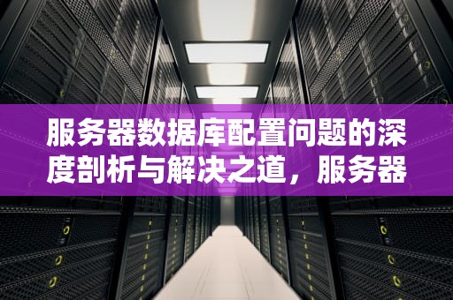 服务器数据库配置问题的深度剖析与解决之道，服务器数据库配置问题吗能解决吗