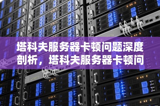 塔科夫服务器卡顿问题深度剖析，塔科夫服务器卡顿问题解决了吗
