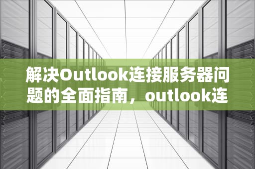 解决Outlook连接服务器问题的全面指南，outlook连不上服务器