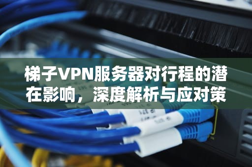 梯子VPN服务器对行程的潜在影响，深度解析与应对策略，梯子 服务器