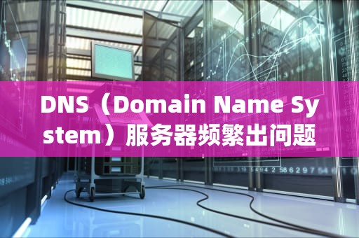 DNS（Domain Name System）服务器频繁出问题，可能由多种因素导致。以下是一些常见的原因，dns为什么会服务器故障