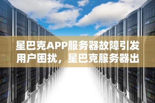 星巴克APP服务器故障引发用户困扰，星巴克服务器出现问题