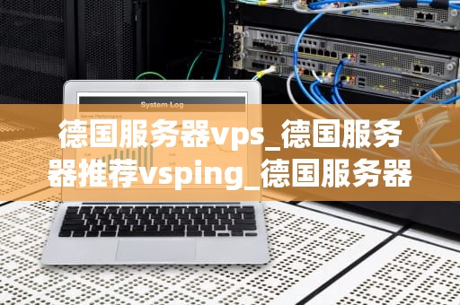 德国服务器vps_德国服务器推荐vsping_德国服务器VPS的优势及其应用