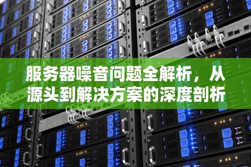 服务器噪音问题全解析，从源头到解决方案的深度剖析，服务器噪音问题如何处理好
