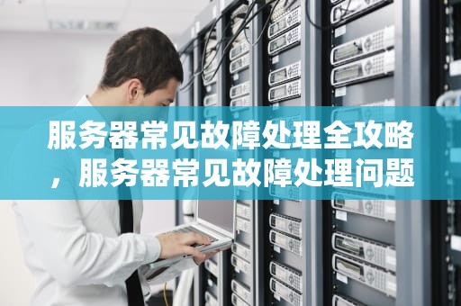服务器常见故障处理全攻略，服务器常见故障处理问题有哪些