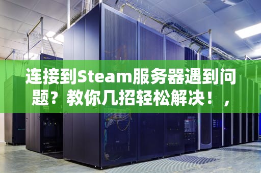 连接到Steam服务器遇到问题？教你几招轻松解决！，连接到steam服务器遇到问题怎么办