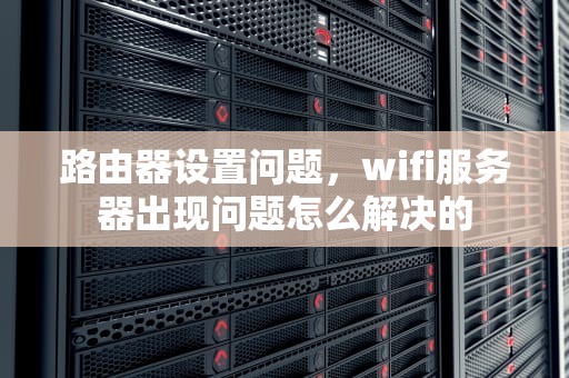 路由器设置问题，wifi服务器出现问题怎么解决的