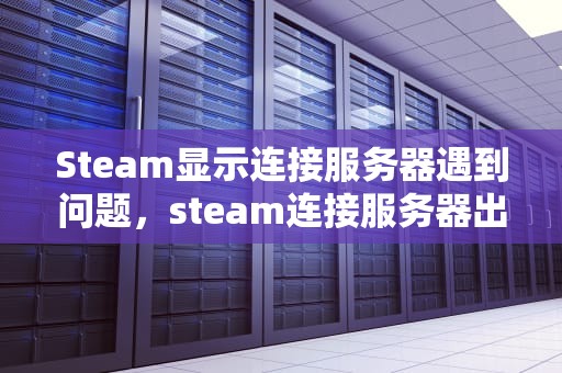 Steam显示连接服务器遇到问题，steam连接服务器出现问题