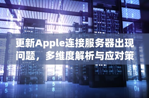更新Apple连接服务器出现问题，多维度解析与应对策略，更新apple连接服务器出现问题怎么办