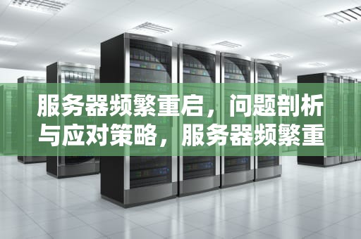服务器频繁重启，问题剖析与应对策略，服务器频繁重启什么问题啊