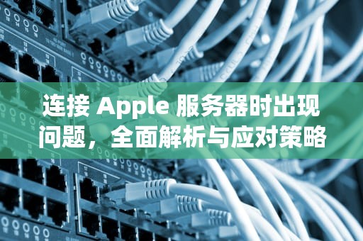 连接 Apple 服务器时出现问题，全面解析与应对策略，连接apple服务器时出现问题(1000)