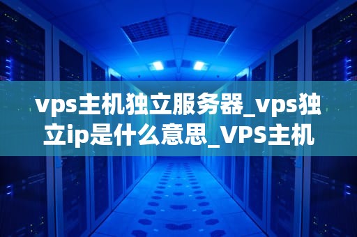vps主机独立服务器_vps独立ip是什么意思_VPS主机独立服务器的优势与实践应用