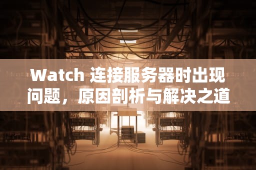 Watch 连接服务器时出现问题，原因剖析与解决之道，watch 与服务器的连接已中断