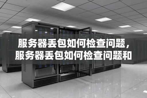 服务器丢包如何检查问题，服务器丢包如何检查问题和解决