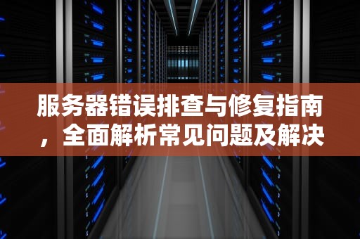 服务器错误排查与修复指南，全面解析常见问题及解决之道，服务器发生错误怎么解决问题呢