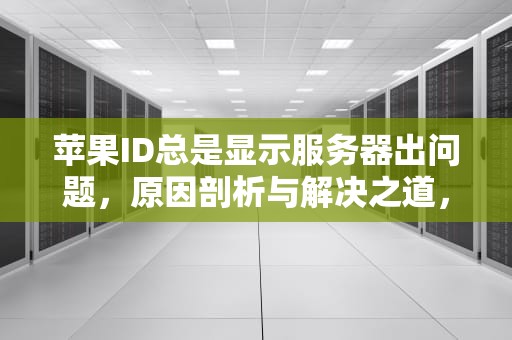 苹果ID总是显示服务器出问题，原因剖析与解决之道，苹果id总是显示服务器出问题怎么办