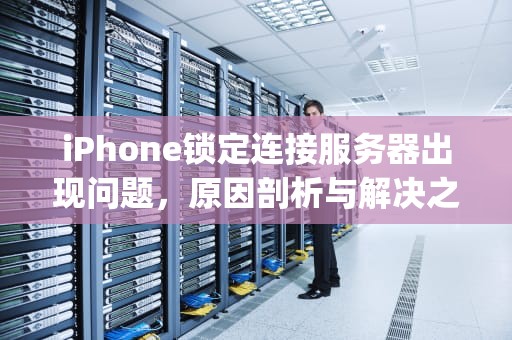 iPhone锁定连接服务器出现问题，原因剖析与解决之道，iphone锁定连接服务器出现问题怎么办