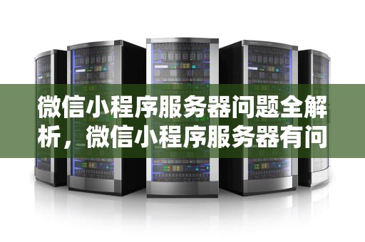 微信小程序服务器问题全解析，微信小程序服务器有问题怎么解决