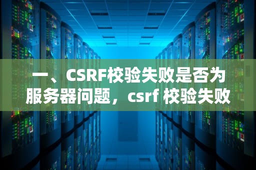 一、CSRF校验失败是否为服务器问题，csrf 校验失败