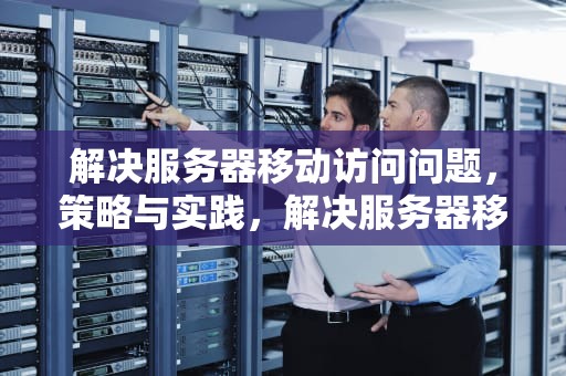 解决服务器移动访问问题，策略与实践，解决服务器移动访问问题的方法