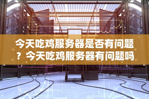 今天吃鸡服务器是否有问题？今天吃鸡服务器有问题吗知乎