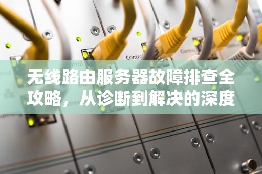 无线路由服务器故障排查全攻略，从诊断到解决的深度解析，无线路由服务器出现问题怎么解决