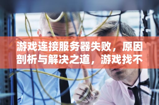 游戏连接服务器失败，原因剖析与解决之道，游戏找不到服务器什么问题呢